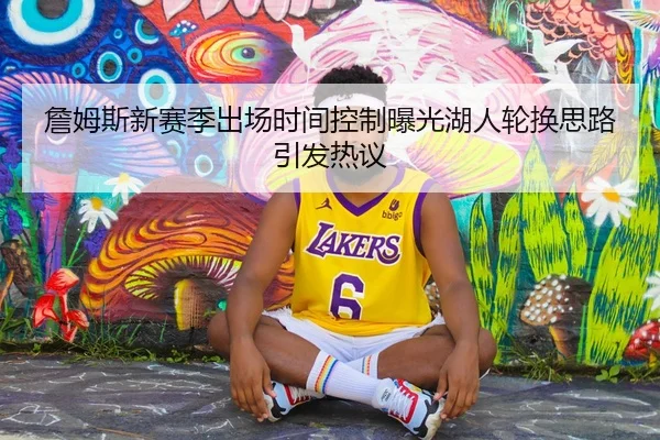 詹姆斯新赛季出场时间控制曝光湖人轮换思路引发热议